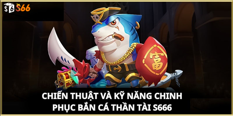 Chiến Thuật Và Kỹ Năng Chinh Phục Bắn Cá Thần Tài S666